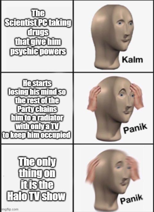 The Scientist PC taking drugs that give him psychic powers He starts losing his mind so the rest of the Party chains him to a radiator with only a TV to keep him occupied The only thing on it is the Halo TV show imgflip.com Kalm Panik Panik
