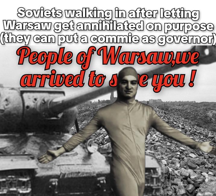 Soviets walking in after letting Warsaw get annihilated on purpose (they can put a commie as governor) People of Warsaw.we arrived to see you!