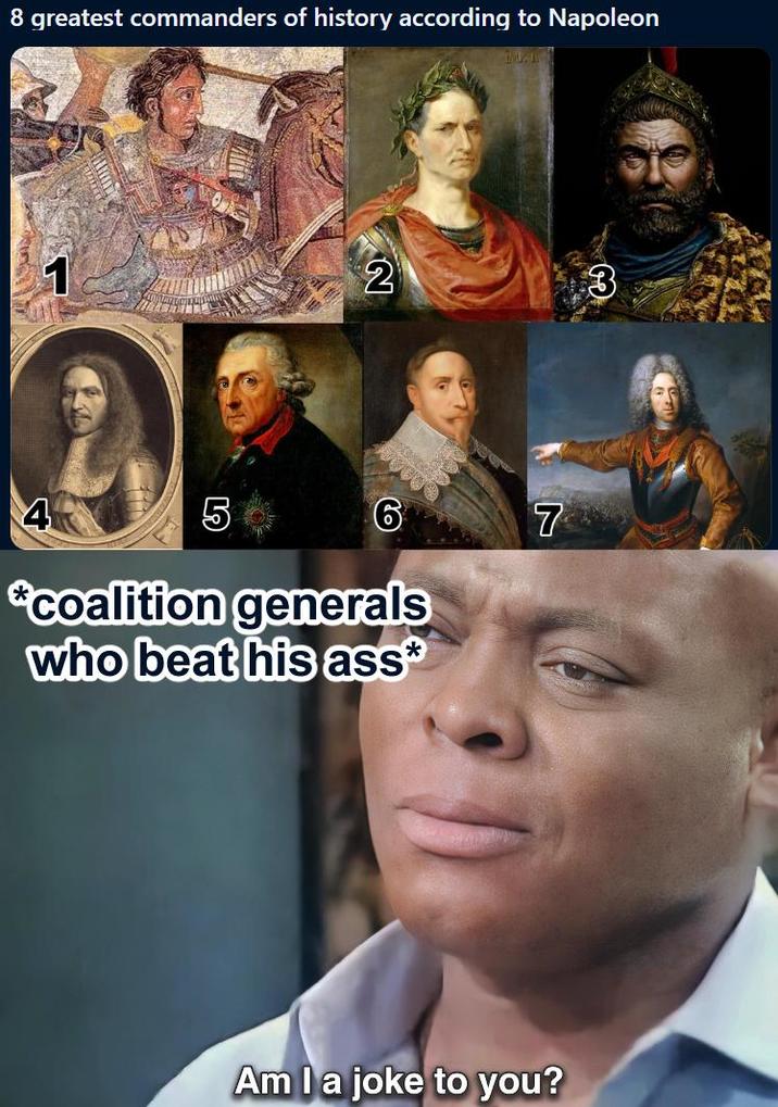8 greatest commanders of history according to Napoleon 1 2 4 5 6 7 *coalition generals who beat his ass* Am I a joke to you?