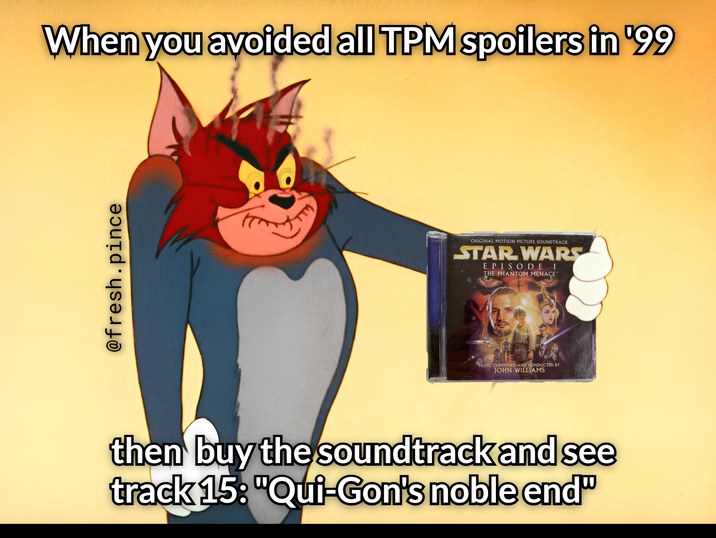When you avoided all TPM spoilers in '99 @fresh.pince ORIGINAL MOTION PICTURE SOUNDTRACK STAR WARS EPISODE I THE PHANTOM MENACE™ MUSIC COMPOSED AND CONDUCTED BY JOHN WILLIAMS then buy the soundtrack and see track 15: "Qui-Gon's noble end"