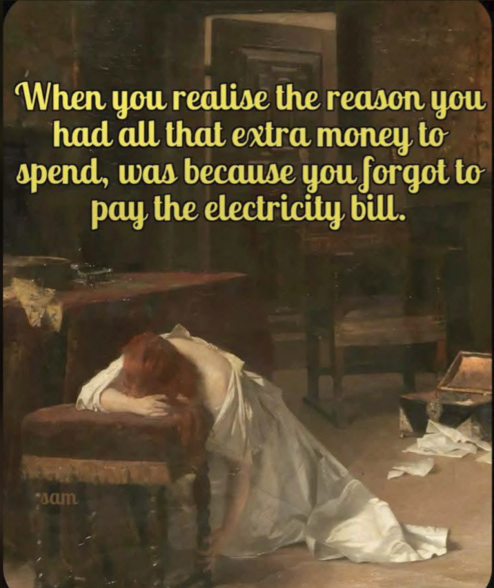 When you realise the reason you had all that extra money to spend, was because you forgot to pay the electricity bill. sam