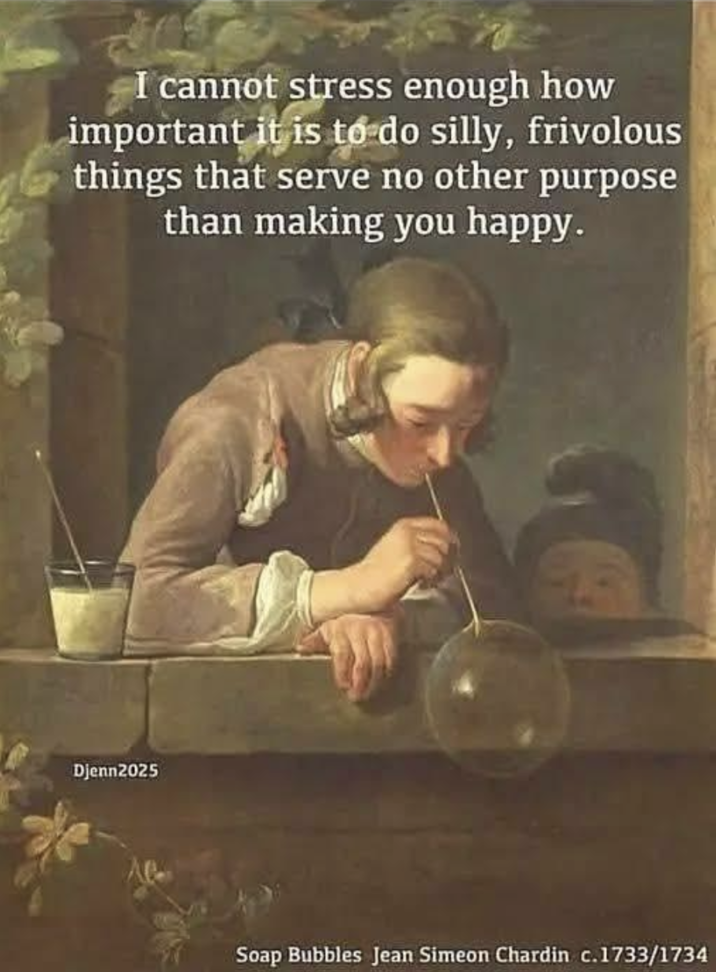 I cannot stress enough how important it is to do silly, frivolous things that serve no other purpose than making you happy. Djenn2025 Soap Bubbles Jean Simeon Chardin c.1733/1734