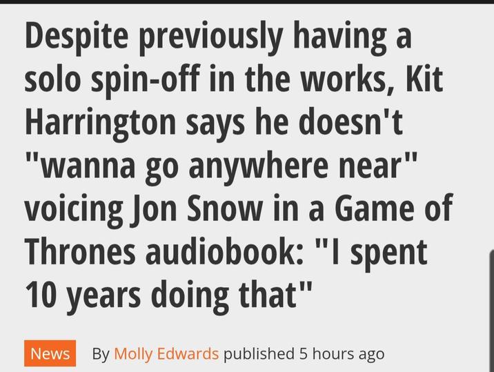 Despite previously having a solo spin-off in the works, Kit Harrington says he doesn't "wanna go anywhere near" voicing Jon Snow in a Game of Thrones audiobook: "I spent 10 years doing that" News By Molly Edwards published 5 hours ago.