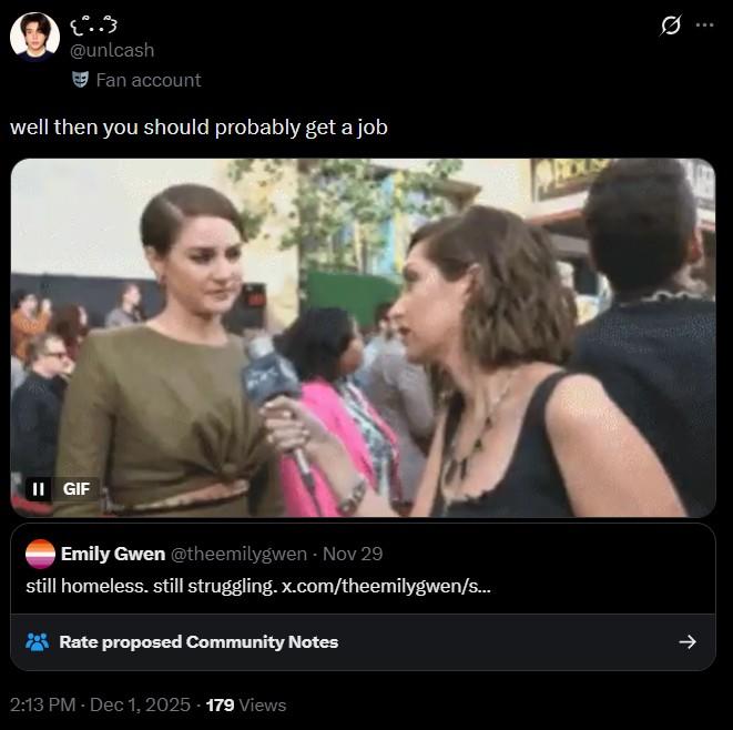 2.3 @unlcash Fan account well then you should probably get a job II GIF Emily Gwen @theemilygwen - Nov 29 still homeless. still struggling. x.com/theemilygwen/s... Rate proposed Community Notes 2:13 PM - Dec 1, 2025 179 Views HOUS Ø ->