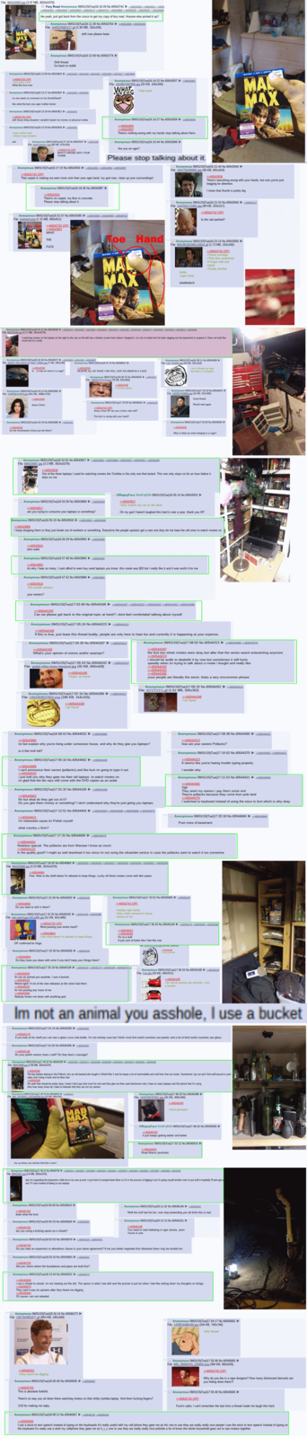 File: IMAG0093.jpg (3.47 MB, 3024x5376) Fury Road Anonymous 09/01/15(Tue)16:10:29 No.60542742 >>60542803 >>60542811 >>6054 >>60543432 >>60543640 >>60543953 >>60544275 >>60544722 >>60544858 >>60545025 >>60545041 >>60545065 Aw yeah, just got back from the cosco to get my copy of fury road. Anyone else picked it up? Anonymous 09/01/15(Tue)16:11:36 No.60542764 >>60542800>>60543184 File: 1440125082117.gif (1.95 MB, 320x240) MAL MAX shill man please leave >> Anonymous 09/01/15(Tue)16:12:00 No.60542774 ► Shill thread Go back to reddit Anonymous 09/01/15(Tue)16:12:59 No.60542803 >>60542835>>60542839 >>60542951 >>60543285 >>60543617 >>60543656 >>60542742 (OP) >> Anonymous 09/01/15(Tue)16:14:22 No.60542837 ►>>60542951 File: 1434807087835.jpg (20 KB, 150x200) WHAT >that hand BLU-RAY DVD DIGITAL H CHARLIZE DAD MAL MAX 99 >that goblin hand What the f--- man Anonymous 09/01/15(Tue)16:13:17 No.60542807 >>60542839 >>60542951 no one wants to comment on his thumb/hand? like what the f--- you ogre m------------ Anonymous 09/01/15(Tue)16:13:19 No.60542811 ►>>60542942 >>60542742 (OP) with those living situation I wouldn't waste my money on physical media >Anonymous 09/01/15(Tue)16:13:33 No.60542816 260542951 >giant rubber hand >obvious r--- dungeon wut > Anonymous 09/01/15(Tue)16:27:24 No.60543167 >>60543268 File: bush-shock-1.jpg (85 KB, 470x319) >>60542742 (OP) WHAT'S WRONG WITH YOUR THUMB Anonymous 09/01/15(Tue)16:14:27 No.60542839 >>60543040 >>60542803 >>60542807 There's nothing wrong with my hands stop talking about them. Anonymous 09/01/15(Tue)16:14:44 No.60542848 ► Are you an ogre? Please stop talking about it. >>> Anonymous 09/01/15(Tue)16:17:10 No.60542916 ►>>60542951 >>60542963 >>60542987 >>60542742 (OP) That carpet is making me even more sick than your ogre hand, my god man, clean up your surroundings! >> Anonymous 09/01/15(Tue)16:19:36 No.60542987 >>60542916 There's no carpet, my floor is concrete. Please stop talking about it. >> Anonymous 09/01/15(Tue)16:31:57 No.60543285 ►>>60543355 >>60544858 >>60548702 File: toehand.png (1.15 MB, 800x911) >> Anonymous 09/01/15(Tue)16:21:44 No.60543040 ▶ File: 1401756284962.jpg (46 KB, 691x624) >>60542839 FRESH There's everything wrong with your hands, but now you're just begging for attention. I mean that thumb is pretty big >> Anonymous 09/01/15(Tue)16:21:53 No.60543044 ►>>60543117 File: 1424191171991.jpg (48 KB, 253x317) >>60542742 (OP) Is the nail painted? Roe Hand >>60542742 (OP) >>60542803 MAL WHAT MAX THE F--- Toe Hand BLU-RAY + DVD TOM HARDY DIGITAL CHARIZE T 966328 99 MAL MAX FRESH Tomatoe DIGITAL HD ALTRAVIOLET >> Anonymous 09/01/15(Tue)16:22:14 No.60543055 File: 905295392085134914.gif (1.73 MB, 320x240) bottle >ogre hand whatthefuck >>60542742 (OP) >Those cumrags >That dirty underwear >Fungus wall and carpet >Empty alcohol Anonymous 09/01/15(Tue)16:41:11 No.60543538 60543573 >>-60543582 >>60543586 >>60543636 >>60543642 >>60544281 >>60545439 >>60545577 >>60545594>>60545951 >>60546812 >>60549189 File: IMAG0096.jpg (3.17 MB, 3024x5376) I watching movies on the laptop on the right to the one on the left has a broken screen from where I dropped it. Is a lot of clutter but I've been digging out the basement to expand it. Does not look like much but it's comfy Anonymous 09/01/15(Tue)16:42:46 No.60543573 ►>260543600>>60543652 >>60543692 File: WHAT THE F--- IS THAT THING.jpg (7 KB, 240x240) >>60543538 Is... Is that an onion in a cage? Anonymous 09/01/15(Tue)18:37:10 No.60546812 ► >>60543538 DESPITE ALL MY RAGE I AM STILL JUST AN ONION IN A CAGE Anonymous 09/01/15(Tue)16:43:12 No.60543582 ► File: 1430596314919.jpg (441 KB, 1688x1704) >>60543538 Jesus Christ... Anonymous 09/01/15(Tue)16:45:32 No.60543636 >>60543817 File: 1385257075710.jpg (78 KB, 832x584) >>60543538 >Toshiba laptop Anonymous 09/01/15(Tue)16:38:11 No.60543458 ► File: LOL TEARS.jpg (49 KB, 331x319) >op is literally an ogre that lives in a dungeon Anonymous 09/01/15(Tue)17:33:05 No.60545041 ►>260545149 >>60542742 (OP) Jesus christ OP are you a fckin cave troll? Anonymous 09/01/15(Tue)17:18:14 No.60544631 ► File: 1343557433065.jpg (15 KB, 252x300) Good thread Would read again The f--- is wrong with your hand? Anonymous 09/01/15(Tue)16:43:19 No.60543586 260544251 >>60543538 Do the homeowners know you live there? >> Anonymous 09/01/15(Tue)17:52:05 No.60545594 ► >>60543538 Why there an onion hanging in a cage? Anonymous 09/01/15(Tue)16:52:01 No.60543817 ►>>60543854 >>60543868 >>60543915 >>60545951 >>60549189 File: IMAG0097.jpg (3.3 MB, 3024x5376) >>60543636 Out of the three laptops I used for watching movies the Toshiba is the only one that lasted. This one only stays on for an hour before it does on me >> Anonymous 09/01/15(Tue)16:53:30 No.60543868 ►>>60543918 >>60543817 are you trying to consume your laptops or something? Anonymous 09/01/15(Tue)16:55:15 No.60543918 >>60543955 >>60543996 >>60543868 OIRapeyFace !KkdFnjR216 09/01/15(Tue)16:55:14 No.60543915 ► >>60543817 >that random toy car on the desk Oh my god I haven't laughed this hard over a year, thank you OP. I keep dropping them or they just break out of nowhere or something. Everytime the people upstairs get a new one they let me have the old ones to watch movies on >> Anonymous 09/01/15(Tue)16:56:29 No.60543955 >>60543995 >>60543918 ehm waht . >> Anonymous 09/01/15(Tue)16:57:48 No.60543995 ►>>60544032 >>60543955 its why i have so many, I cant afford to even buy used laptops you know. this movie was $20 but i really like it and it was worth it for me >> Anonymous 09/01/15(Tue)16:57:52 No.60543996 >>60544062 >>60543918 >the people upstairs your owners? >> Anonymous 09/01/15(Tue)17:03:49 No.60544168 >>60544187 >>60544223 >>60544242 >>60544262 >>60544286 >>60544100 Can we please get back to the original topic at hand? i dont feel comfortabel talking about myself → Anonymous 09/01/15(Tue)17:05:24 No.60544223 ►>>60544313 >>60544168 If this is true, just leave this thread buddy, people are only here to have fun and currently it is happening at your expense. >> Anonymous 09/01/15(Tue)17:04:30 No.60544187 ►>>60544313 > Anonymous 09/01/15(Tue)17:08:02 No.60544313 ►>>60544365 >>60544370 >>60544168 What's your opinion of onions and/or swamps? >> Anonymous 09/01/15(Tue)17:05:53 No.60544242 ►>>60544313 File: andre-villas-boas-liverpool.jpg (35 KB, 600x428) >>60544168 >topic at hand >>60544187 the first two shrek movies were okay but after that the series wasnt enterainting anymore >>60544223 i should be andle to dealwith it by now but sometimes it still hurts speially when im trying to talk about a movie i bought and really like >>60544242 >> Anonymous 09/01/15(Tue)17:07:16 No.60544286 >>60544313 File: 1441003637824.png (196 KB, 314x315) >>60544168 >at hand >>60544262 >>60544286 yuuo people are literally the worst, thats a very omcommon phrase >> Anonymous 09/01/15(Tue)17:06:32 No.60544262 >>60544313 File: AYYYYYY.gif (1.61 MB, 500x352) >>60544168 >at hand Anonymous 09/01/15(Tue)16:58:53 No.60544032 >>60544062 >>60543995 no but explain why you're living under someones house, and why do they give you laptops? is it the troll toll? >> Anonymous 09/01/15(Tue)17:00:16 No.60544062 >>60543996 >>60544100 I can't pronounce their names (pollacks) and like f--- im going to type it out. >>60544032 i just told you why they gave me their old laptops. to watch movies on. im glad that the blu rays still come with the DVD copies as an aside >>> Anonymous 09/01/15(Tue)17:01:32 No.60544100 ►>>60544168 >>60544062 No but what do they get out of it? Do you give them money or something? I don't understand why they're just giving you laptops. >> Anonymous 09/01/15(Tue)17:12:51 No.60544454 >>60544421 i'm interested cause im Polish myself what country u from? >> Anonymous 09/01/15(Tue)17:09:38 No.60544365 ►>>60544421 >>60544313 how are your owners Pollacks? >> Anonymous 09/01/15(Tue)17:10:02 No.60544370 ►>>60544401 >>60544421 >>60544313 It seems like you're having trouble typing properly. I wonder why >> Anonymous 09/01/15(Tue)17:11:53 No.60544421 ►>>60544454 >>60544365 Ugh They arent my owners i pay them some rent They're pollacks because they come from pole land >>60544370 I switched to keyboard instead of using the voice to text which is why okay. >>60544550 >>60544568 >>60544606 >>60544675 >> Anonymous 09/01/15(Tue)17:20:18 No.60544684 >>60544864 Post more of basement Anonymous 09/01/15(Tue)17:17:32 No.60544606 >>60544670 >>60544454 Nowhere special. The pollacks are from Warsaw I know as much. >>60543132 Is the quality good? I might as well download it too since im not using the ultraviolet service in case the pollacks want to watch it too sometime. Anonymous 09/01/15(Tue)17:26:45 No.60544864 ▶►>>60545003 >>60545025 >>60545027 >>60545058 >>60545335 >>60545951 >>60549189 File: IMAG0098.jpg (3.23 MB, 3024x5376) >>60544684 Fine. Here is the shelf where I'm allowed to keep things. Lucky all these movies come with dvd copies Anonymous 09/01/15(Tue)17:31:59 No.60545003 ►>>60545109 >> Anonymous 09/01/15(Tue)17:33:52 No.60545065 ▶ >>60545149 >>60544864 Do you have to s--- in there? >> Anonymous 09/01/15(Tue)17:32:25 No.60545025 ►>>60545109 >>60545486 File: bart-and-hugo-601x480.jpg (51 KB, 601x480) >>60542742 (OP) Mind posting your entire hand? >>60542742 (OP) >stubby ogre hands >lives under someone's house >posts on /tv/ Anonymous 09/01/15(Tue)17:36:43 No.60545149 >>60545176 >>60545284 >>60545306 >>60545041 >>60544864 >the shelf where I'm allowed to keep things >>60545065 I'm ot a troll It just sort of looks like I live like one File: 1297978713716.png (136 KB, 428x510) >>60545100 I use a bucket OP confirmed for Hugo. >> Anonymous 09/01/15(Tue)17:33:39 No.60545058 >>60545109 >>60544864 Do they hose you down with urine if you don't keep your things there? Anonymous 09/01/15(Tue)17:35:19 No.60545109 >>60545145 >>60545176 >>60545198 >>60545247 >> >> Anonymous 09/01/15(Tue)17:38:33 No.60545198 ►>>60545218 >>60545003 Im not an animal you a------, I use a bucket >>60545019 >>60545025 Weird right? A lot of the new releases at the store had them Im not posting any more of me >>60545058 Nobody hoses me down with anything god File: Car.jpg (29 KB, 400x521) >>60545109 >Im not an animal you a------, I use a bucket Im not an animal you a------, I use a bucket >> Anonymous 09/01/15(Tue)17:41:14 No.60545285 >>60545430 >>60545176 If you look at his shelf you can see a glass coca cola bottle, I'm not entirely sure but I think most first world countries use plastic and a lot of third world countries use glass. → Anonymous 09/01/15(Tue)17:41:50 No.60545306 ►>>60545430 >>60545149 Do your polish owners treat u well? Do they feed u sausage? Anonymous 09/01/15(Tue)17:45:52 No.60545430 >>60545463 >>60545472 >>60545498>>60545509 >>60545528 >>60545529 >>60545951 >>60549189 File: IMAG0099.jpg (2.96 MB, 3024x5376) >>60545285 The big shelves belong to the P------, he's an old bastard who fought in World War 2 and he keeps a lot of memorabilia and stuff from that era inside. Sometimes I go out and I find stuff around in yard sales and I bring it back and he likes that >>60545306 Oh yeah that should be pretty okay I mean I don't pay that much for rent and they give me their used electronics why I have so many laptops and this phone that I'm using Also how many times do I have to reiterate that they are not my owners Anonymous 09/01/15(Tue)17:28:43 No.6054492000545014 File: IMG_20150829_14291666080.jpg (52 KB, 680x382) MEL GIBSON MAD MAX Anonymous 09/01/15(Tue)17:48:20 No.60545498 ► File: 1420706787821.jpg (26 KB, 409x366) >>60545430 >hand grenades hey op whtas your favorite Mad Max movie? THE FILM THAT STARTED IT ALL >OIRapeyFace KkdFnjR216 09/01/15(Tue)17:48:42 No.60545506 ► >>60545335 it just keeps getting better and better Anonymous 09/01/15(Tue)17:32:12 No.60545014 ► >>60544920 Road Warror (a------) Anonymous 09/01/15(Tue)17:59:22 No.60545792 >>60545814 >>60545825 >>60545828 >>60545835>>60545841 >>60545879 >>60545903 >>60545951 >>60545997 >>60548585 >>60549189 File: IMAG0101.jpg (2.9 MB, 3024x5376) also I'm expanding the basement a little bit on my own accord, it just kind of cramped down there so I'm in the process of digging it out I'm giving myself another room to put stuff in hopefully I'll even get a real TV soon instead of having to use laptops >>Anonymous 09/01/15(Tue)18:00:08 No.60545814 ► >>60545792 dude what the f--- Anonymous 09/01/15(Tue)18:00:33 No.60545828 >>60546201 >>60545792 are you using a f------ spoon as a shovel? Anonymous 09/01/15(Tue)18:02:02 No.60545879 >>60546125 >>60546201 >>60545792 >> Anonymous 09/01/15(Tue)18:11:42 No.60546148 >>60546161 Well the troll had his fun, now stop pretending you all think this is real. >> Anonymous 09/01/15(Tue)18:12:14 No.60546161 ► >>60546148 You need to start believing in ogre stories, anon. You're in one. Do you have an expansion or alterations clause in your lease agreement? If not you better negotiate first otherwise there may be trouble bro >> Anonymous 09/01/15(Tue)18:03:10 No.60545903 ►>>60546201 >>60545792 Did you check where the foundations and pipes are built first? Anonymous 09/01/15(Tue)18:13:44 No.60546201 ►>>60546273 >>60545828 i use a shovel to shovel, im not clawing out the dirt. The spoon is what I eat with and the journal is just for when i feel like writing down my thoughts on things. >>60545879 They said it was ok upstairs after they heard me digging. >>60545903 Of course i am not retarded. >> Anonymous 09/01/15(Tue)18:16:14 No.60546273 ► File: 1367342991977.gif (953 KB, 245x200) VOTENIAM www HOTSPUR HOTPR Thomas Cop Anonymous 09/01/15(Tue)17:54:17 No.60545662 File: 1439516488190.jpg (104 KB, 740x740) >this thread >>> Anonymous 09/01/15(Tue)17:55:06 No.60545683 ► File: IMG_06082015_220450.png (394 KB, 900x635) 7up >>60546201 >they heard me digging. >>>Anonymous 09/01/15(Tue)18:00:46 No.60545835 ►>>60546067 >>60545792 This is absolute b-------. There's no way you sit down there watching movies on that s----- toshiba laptop. And them f------ fingers? 1/10 for making me reply. >>60542742 (OP) Why do you live in a r--- dungeon? How many distressed damsels are you hiding down there?! Anonymous 09/01/15(Tue)17:55:40 No.60545693 ► >>60542742 (OP) F---'s sake, I can't remember the last time a thread made me laugh this hard. Anonymous 09/01/15(Tue)18:09:12 No.60546067 >>60546135 >>60546162 >>60545835 I use a voice to text speech instead of typing on the keyboards it's really useful with my cell phone they gave me an htc one to use they are really really nice people I use the voice to text speech instead of typing on the keyboard it's really use a wish my cellphone they gave me an h_t_c one to use they are really really nice polishle a lot of times the whole household goes out to see movies together