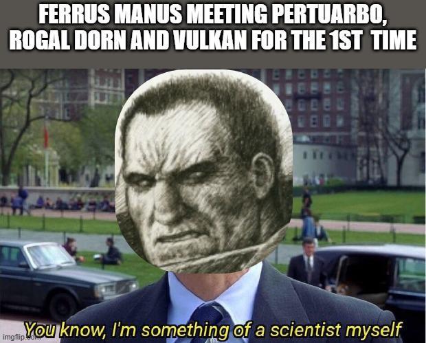 FERRUS MANUS MEETING PERTUARBO, ROGAL DORN AND VULKAN FOR THE 1ST TIME E imgflip You know, I'm something of a scientist myself