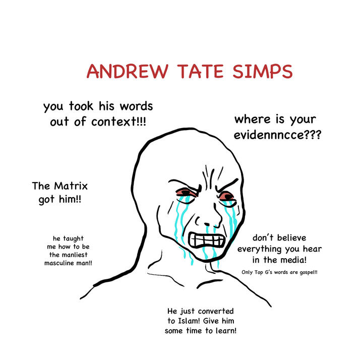 ANDREW TATE SIMPS you took his words out of context!!! where is your evidennncce??? The Matrix got him!! he taught me how to be the manliest masculine man!! 田 don't believe everything you hear in the media! Only Top G's words are gospel!! He just converted to Islam! Give him some time to learn!