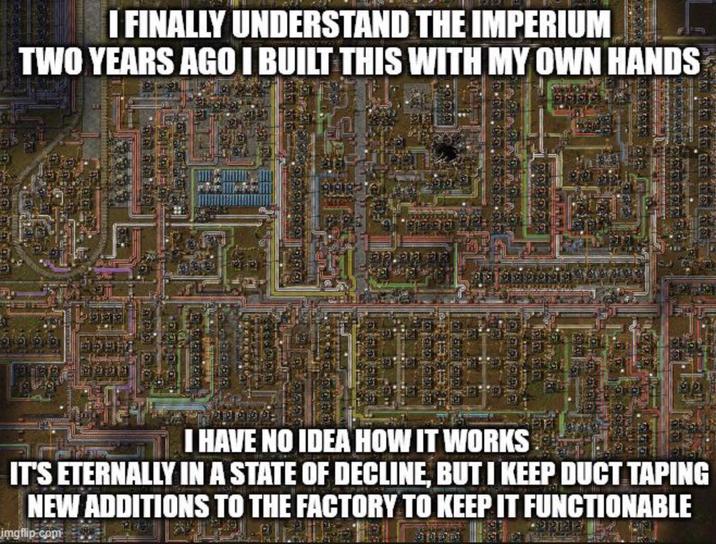 I FINALLY UNDERSTAND THE IMPERIUM TWO YEARS AGO I BUILT THIS WITH MY OWN HANDS I HAVE NO IDEA HOW IT WORKS IT'S ETERNALLY IN A STATE OF DECLINE, BUT I KEEP DUCT TAPING NEW ADDITIONS TO THE FACTORY TO KEEP IT FUNCTIONABLE imgflip.com