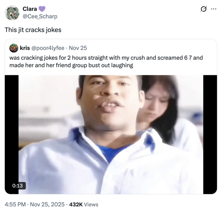 Clara @Cee_Scharp This jit cracks jokes kris @poor4lyfee · Nov 25 was cracking jokes for 2 hours straight with my crush and screamed 67 and made her and her friend group bust out laughing 0 0:13 4:55 PM - Nov 25, 2025 432K Views ...