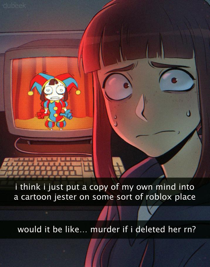 dubeek i think i just put a copy of my own mind into a cartoon jester on some sort of roblox place would it be like... murder if i deleted her rn?