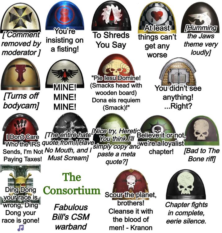 [Comment You're removed by insisting on moderator] a fisting! To Shreds At least things can't You Say get any worse "Pie lesu Domine! Humming the Jaws theme very loudly] MINE! (Smacks head with You didn't see [Turns off wooden board) MINE! Dona eis requiem bodycam] MINE! (Smack)!" anything! ...Right? Believe it or not, we're a loyalist I Don't Care The entire hate Nice try, Heretic Who the IRS quote from I Have Sends, I'm Not No Mouth, and I Paying Taxes! Must Scream] You think I simply copy and paste a meta quote?] chapter! H The [Bad to The Bone riff] Ding Dong Consortium your race is wrong, Ding Dong your race is gone! Fabulous Bill's CSM warband Scour the planet, brothers! Cleanse it with the blood of men! - Kranon Chapter fights in complete, eerie silence.