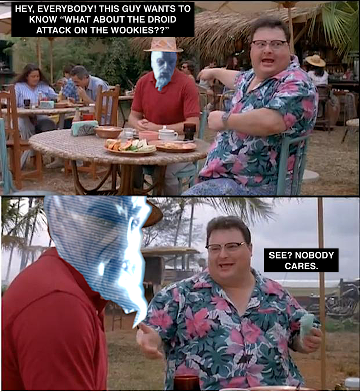 HEY, EVERYBODY! THIS GUY WANTS TO KNOW "WHAT ABOUT THE DROID ATTACK ON THE WOOKIES??" SEE? NOBODY CARES.