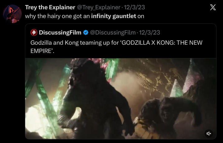 Trey the Explainer @Trey Explainer 12/3/23 why the hairy one got an infinity gauntlet on 4 DiscussingFilm @DiscussingFilm. 12/3/23 Godzilla and Kong teaming up for ‘GODZILLA X KONG: THE NEW EMPIRE'. X *