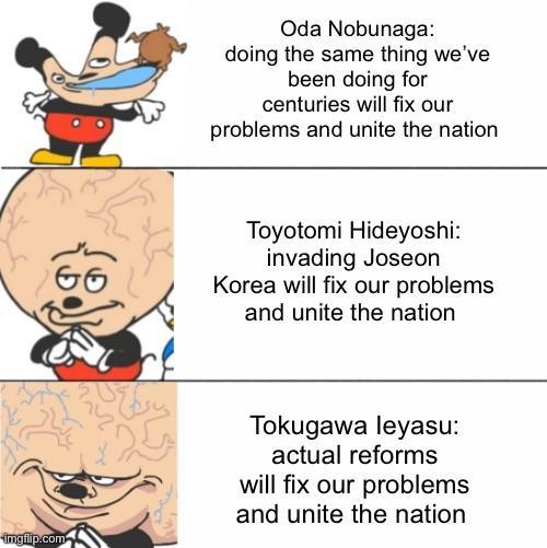 Oda Nobunaga: doing the same thing we've been doing for centuries will fix our problems and unite the nation Toyotomi Hideyoshi: invading Joseon Korea will fix our problems and unite the nation imgflip.com Tokugawa leyasu: actual reforms will fix our problems and unite the nation