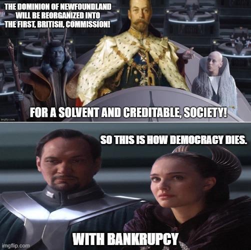 THE DOMINION OF NEWFOUNDLAND WILL BE REORGANIZED INTO THE FIRST, BRITISH, COMMISSION! FOR A SOLVENT AND CREDITABLE, SOCIETY! SO THIS IS HOW DEMOCRACY DIES. WITH BANKRUPCY imgflip.com