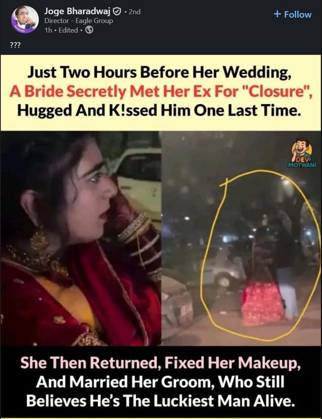 ??? Joge Bharadwaj - 2nd Director - Eagle Group 1h - Edited. + Follow Just Two Hours Before Her Wedding, A Bride Secretly Met Her Ex For "Closure", Hugged And K!ssed Him One Last Time. DEV MOTWANI She Then Returned, Fixed Her Makeup, And Married Her Groom, Who Still Believes He's The Luckiest Man Alive.