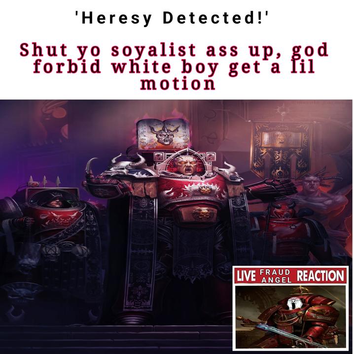 'Heresy Detected!' Shut yo soyalist ass up, god forbid white boy get a fil motion PEEC 4 SSE PROU 533335 9 LIVE FRAUD ANGEL REACTION ANGEL