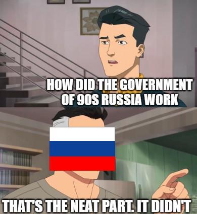 HOW DID THE GOVERNMENT OF 90S RUSSIA WORK THAT'S THE NEAT PART. IT DIDN'T