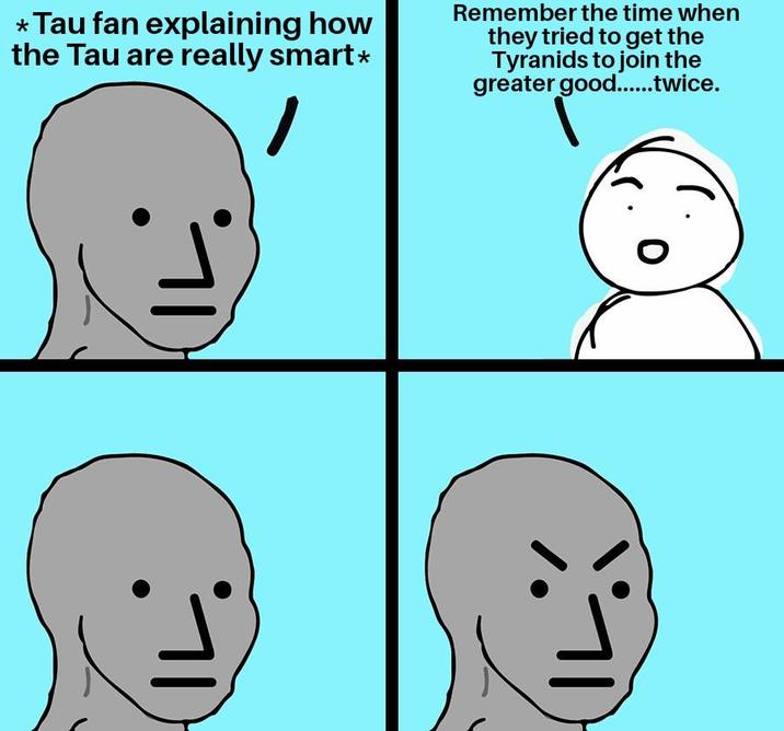 * Tau fan explaining how the Tau are really smart* Remember the time when they tried to get the Tyranids to join the greater good.......twice. 71 IL