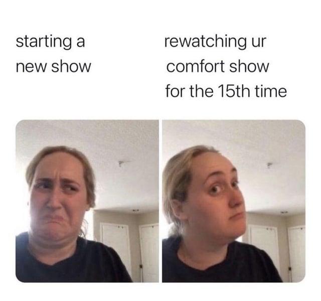 starting a new show rewatching ur comfort show for the 15th time