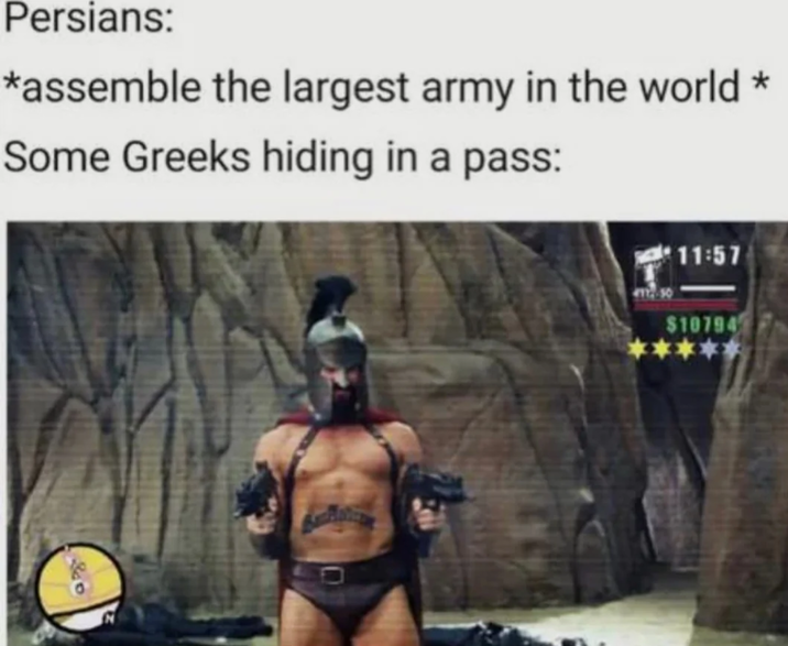 Persians: *assemble the largest army in the world Some Greeks hiding in a pass: 11:57 $10794 *** *
