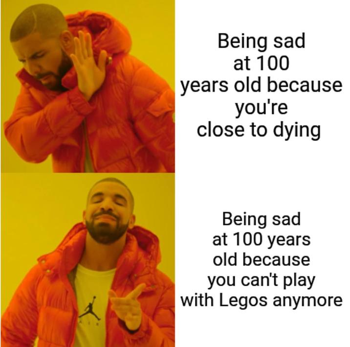 Being sad at 100 years old because you're close to dying Being sad at 100 years old because you can't play with Legos anymore