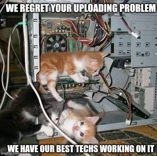 WE REGRET YOUR UPLOADING PROBLEM GCUU WE HAVE OUR BEST TECHS WORKING ON IT imgflip.com