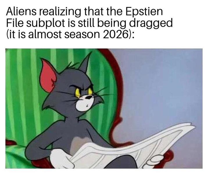 Aliens realizing that the Epstien File subplot is still being dragged (it is almost season 2026):