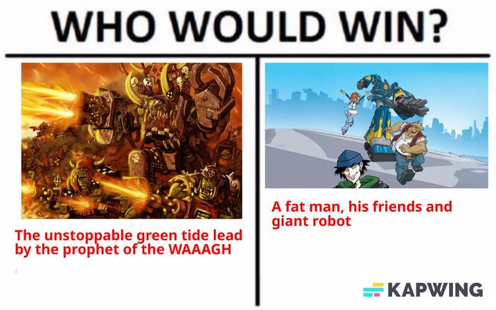 WHO WOULD WIN? The unstoppable green tide lead by the prophet of the WAAAGH A fat man, his friends and giant robot KAPWING