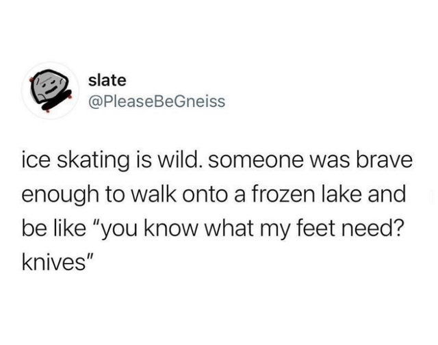 slate @PleaseBeGneiss ice skating is wild. someone was brave enough to walk onto a frozen lake and be like "you know what my feet need? knives"