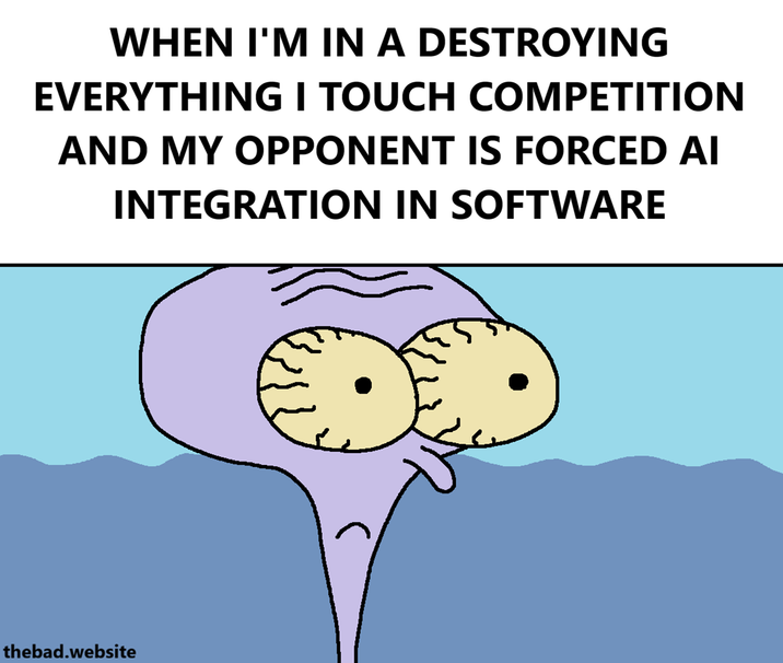 WHEN I'M IN A DESTROYING EVERYTHING I TOUCH COMPETITION AND MY OPPONENT IS FORCED AI INTEGRATION IN SOFTWARE thebad.website