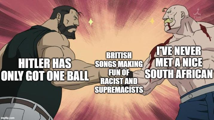 TBS HITLER HAS ONLY GOT ONE BALL IVE NEVER SONGS MAKING MET A NICE BRITISH FUN OF RACIST AND SUPREMACISTS SOUTH AFRICAN imgflip.com