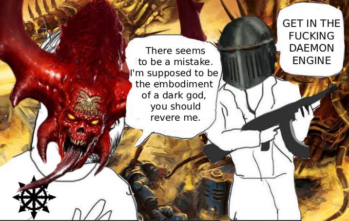 There seems to be a mistake. I'm supposed to be the embodiment of a dark god, you should revere me. GET IN THE F------ DAEMON ENGINE