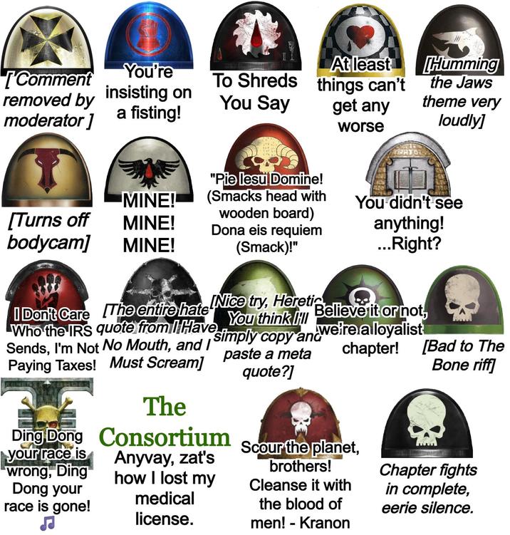 [Comment You're removed by insisting on moderator] a fisting! To Shreds At least things can't You Say get any worse "Pie lesu Domine! Humming the Jaws theme very loudly] MINE! (Smacks head with You didn't see [Turns off wooden board) MINE! Dona eis requiem bodycam] MINE! (Smack)!" anything! ...Right? Believe it or not, we're a loyalist I Don't Care The entire hate Nice try, Heretic Who the IRS quote from I Have Sends, I'm Not No Mouth, and I Paying Taxes! Must Scream] H Ding Dong your race is wrong, Ding Dong your race is gone! You think I simply copy and paste a meta quote?] The Consortium Anyvay, zat's how I lost my medical license. chapter! Scour the planet, brothers! Cleanse it with the blood of men! - Kranon [Bad to The Bone riff] Chapter fights in complete, eerie silence.