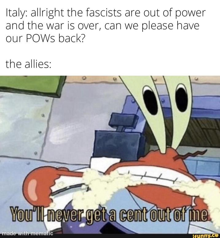 Italy: allright the fascists are out of power and the war is over, can we please have our POWs back? the allies: You'll never get a cent out of me. made with mematic ifunny.co