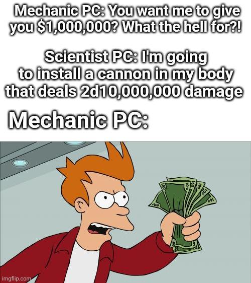 Mechanic PC: You want me to give you $1,000,000? What the hell for?! Scientist PC: I'm going to install a cannon in my body that deals 2d10,000,000 damage Mechanic PC: imgflip.com
