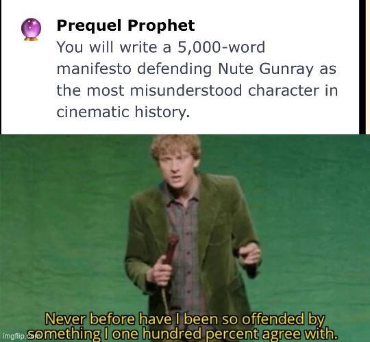 Prequel Prophet You will write a 5,000-word manifesto defending Nute Gunray as the most misunderstood character in cinematic history. Never before have I been so offended by imgflip Something I one hundred percent agree with.