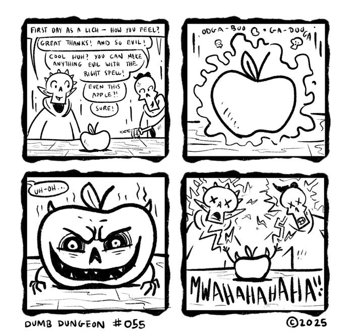 FIRST DAY AS A LICH - HOW YOU FEEL? GREAT THANKS! AND SO EVIL! COOL HUH? YOU CAN MAKE ANYTHING EVIL WITH THE RIGHT SPELL! EVEN THIS APPLE?! SURE! UH-OH.. DUMB DUNGEON #055 ODGA-BOO B.GA-DOO, -000 كيا ح إلى 1 MWAHAHAHAHA! ©2025