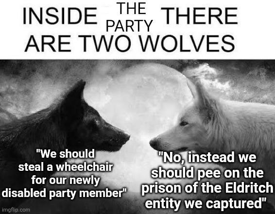 THE INSIDE THERE PARTY ARE TWO WOLVES "We should steal a wheelchair for our newly disabled party member" imgflip.com "No, instead we should pee on the prison of the Eldritch entity we captured"