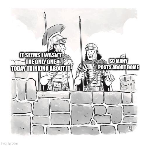 IT SEEMS I WASN'T THE ONLY ONE TODAY THINKING ABOUT IT SO MANY POSTS ABOUT ROME Imgflip.com