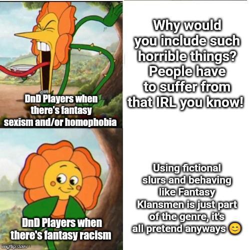 DnD Players when there's fantasy sexism and/or homophobia Why would you include such horrible things? People have to suffer from that IRL you know! DnD Players when there's fantasy racism ing libic.com Using fictional slurs and behaving like Fantasy Klansmen is just part of the genre, it's all pretend anyways