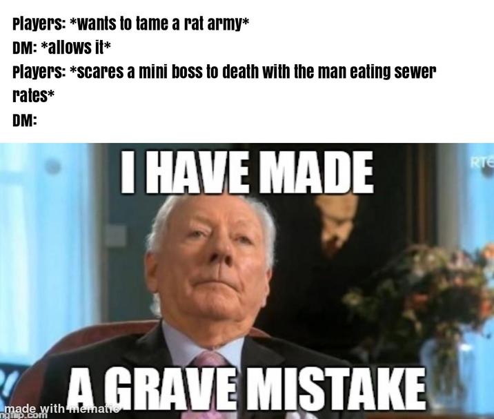 Players: *wants to tame a rat army* DM: *allows it* Players: *scares a mini boss to death with the man eating sewer rates* DM: I HAVE MADE ! A GRAVE MISTAKE made with mematic ngap.com RTE