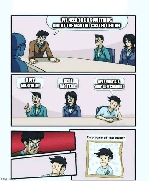 imgflip WE NEED TO DO SOMETHING ABOUT THE MARTIAL CASTER DEVIDE BUFF MARTIALS! NERF CASTERS! NERF MARTIALS AND BUFF CASTERS! Employee of the month