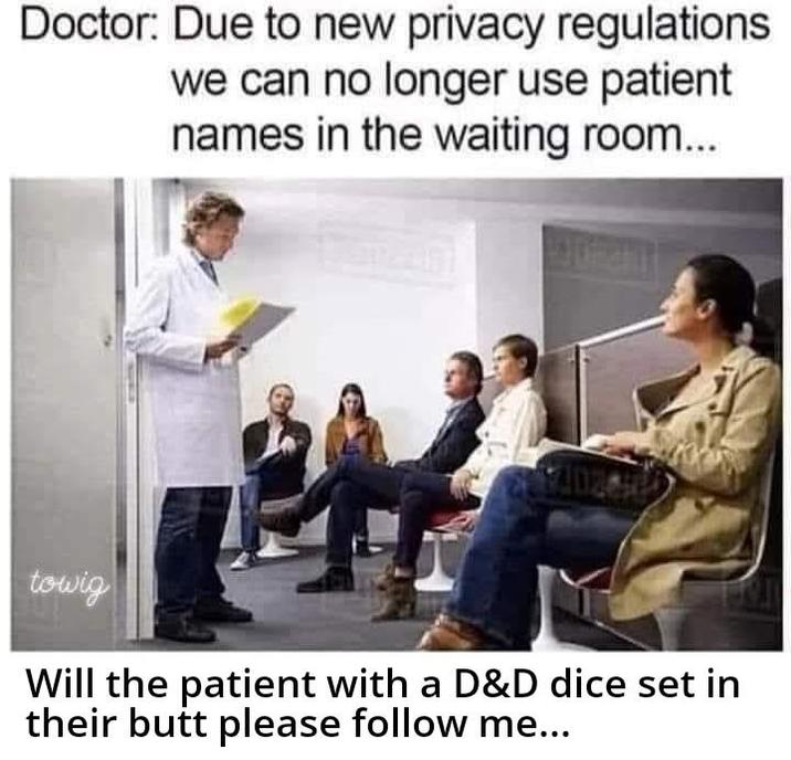 Doctor: Due to new privacy regulations we can no longer use patient names in the waiting room... towig Will the patient with a D&D dice set in their butt please follow me...