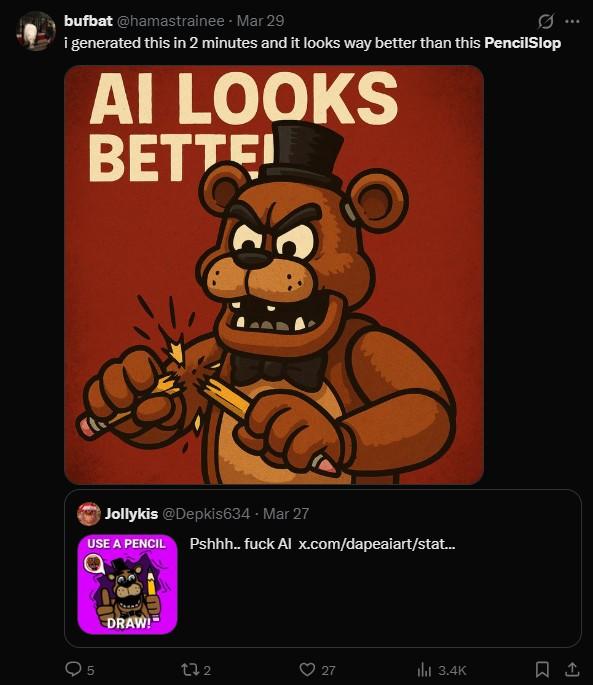 bufbat @hamastrainee - Mar 29 i generated this in 2 minutes and it looks way better than this PencilSlop AI LOOKS BETTE C Jollykis @Depkis634 - Mar 27 USE A PENCIL Pshhh.. f--- Al x.com/dapeaiart/stat... 5 DRAW! 272 3 27 27 ill 3.4K 1