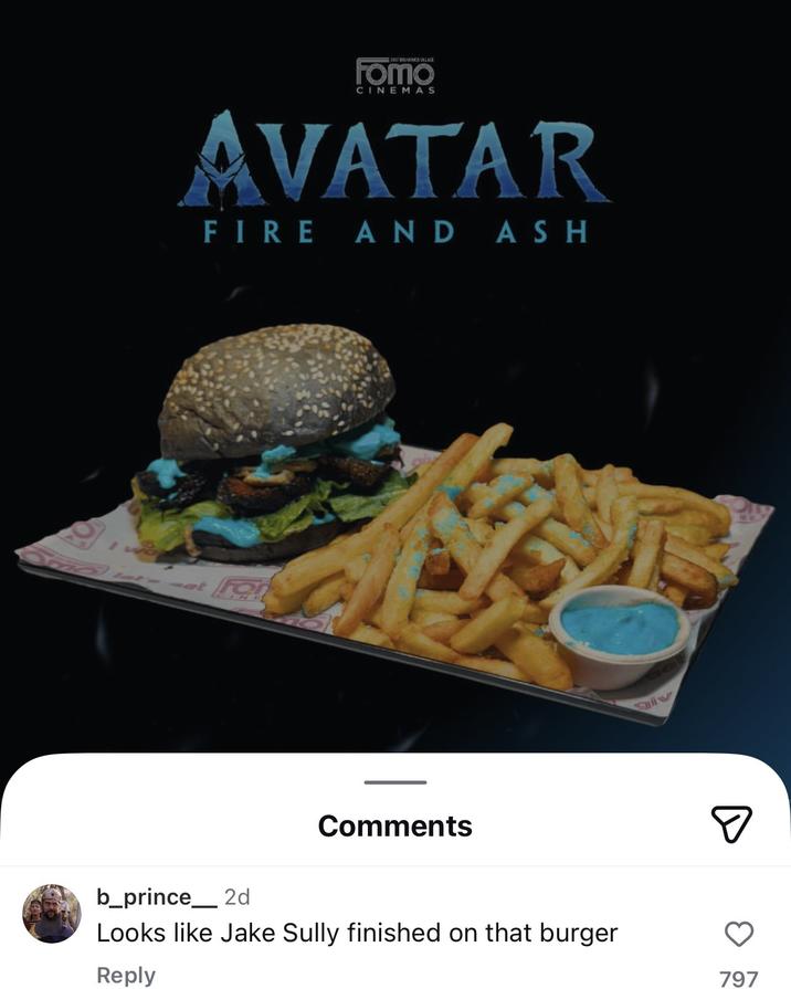 EAST BRUNENCK VILLE Fomo CINEMAS AVATAR FIRE AND ASH 22 Comments b_prince_2d Looks like Jake Sully finished on that burger Reply giv 797