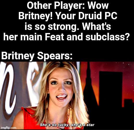 Other Player: Wow Britney! Your Druid PC is so strong. What's her main Feat and subclass? Britney Spears: She's so lucky, she's a star imgflip.com