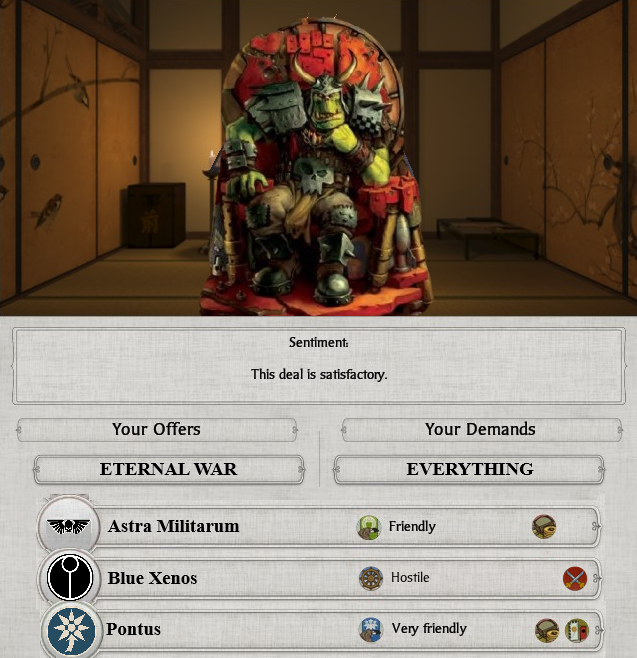 Your Offers ETERNAL WAR Astra Militarum Blue Xenos Pontus Sentiment: This deal is satisfactory. Your Demands EVERYTHING Friendly Hostile Very friendly