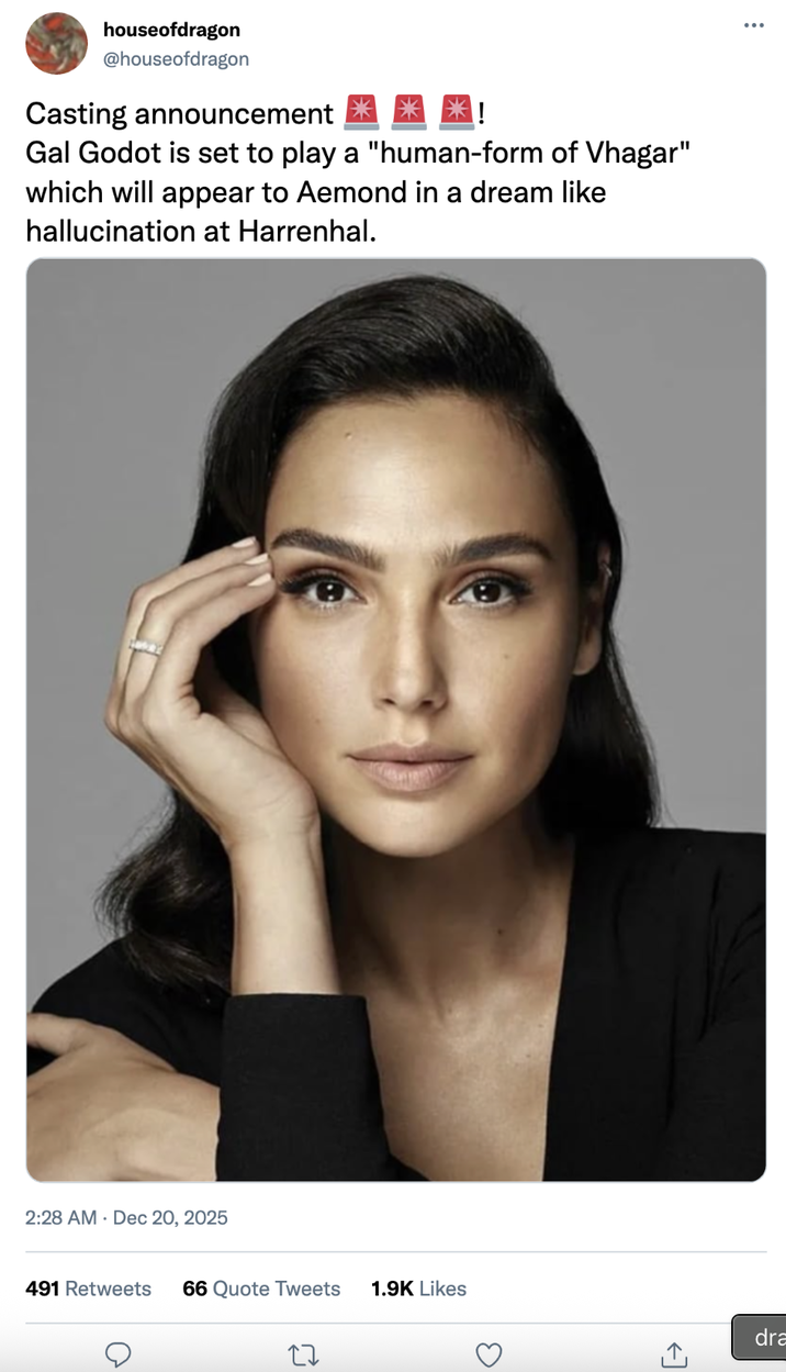 houseofdragon @houseofdragon Casting announcement Gal Godot is set to play a "human-form of Vhagar" which will appear to Aemond in a dream like hallucination at Harrenhal. 2:28 AM Dec 20, 2025 491 Retweets 66 Quote Tweets 1.9K Likes dra
