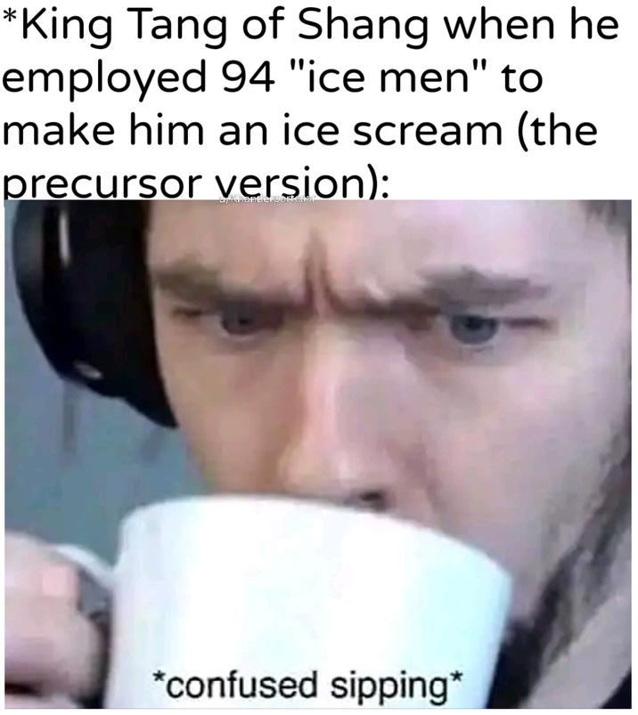 *King Tang of Shang when he employed 94 "ice men" to make him an ice scream (the precursor version): *confused sipping*